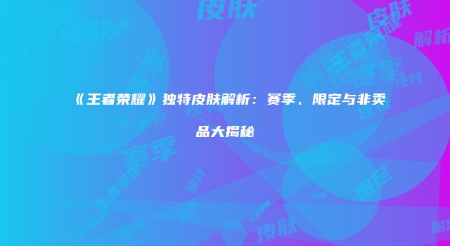 《王者荣耀》独特皮肤解析：赛季、限定与非卖品大揭秘