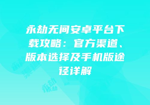 永劫无间安卓平台下载攻略：官方渠道、版本选择及手机版途径详解
