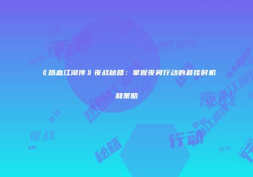 《热血江湖传》夜战秘籍：掌握夜间行动的最佳时机和策略