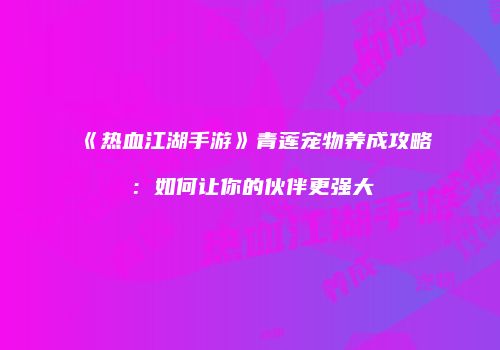 《热血江湖手游》青莲宠物养成攻略：如何让你的伙伴更强大