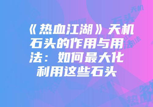 《热血江湖》天机石头的作用与用法：如何最大化利用这些石头