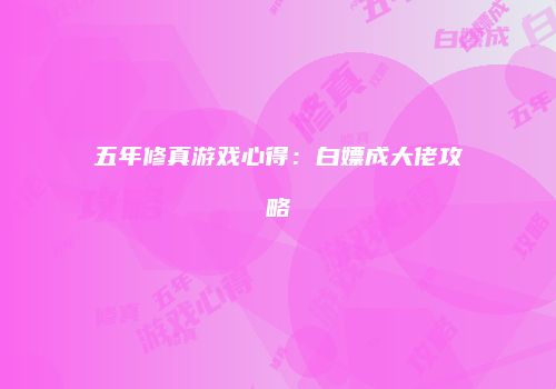 五年修真游戏心得：白嫖成大佬攻略