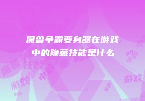 魔兽争霸变身器在游戏中的隐藏技能是什么