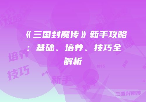 《三国封魔传》新手攻略：基础、培养、技巧全解析