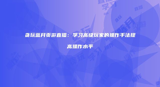 贪玩蓝月页游直播：学习高级玩家的操作手法提高操作水平