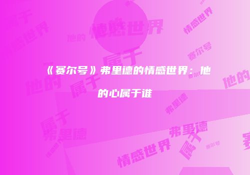 《赛尔号》弗里德的情感世界：他的心属于谁