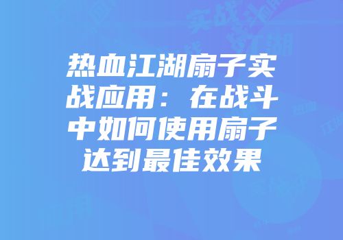 热血江湖扇子实战应用：在战斗中如何使用扇子达到最佳效果