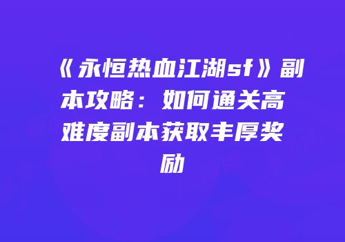 《永恒热血江湖sf》副本攻略：如何通关高难度副本获取丰厚奖励