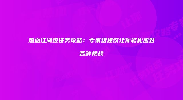热血江湖级任务攻略：专家级建议让你轻松应对各种挑战