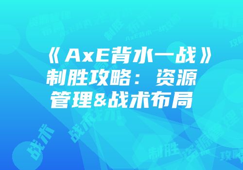 《AxE背水一战》制胜攻略：资源管理&战术布局