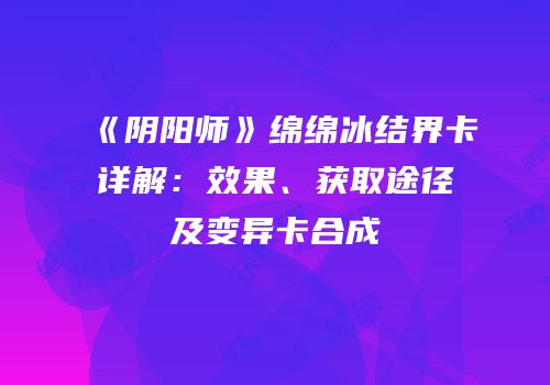 《阴阳师》绵绵冰结界卡详解：效果、获取途径及变异卡合成