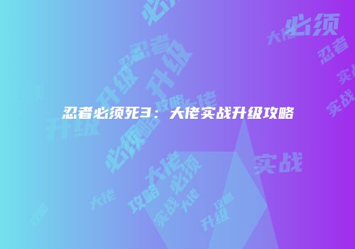 忍者必须死3：大佬实战升级攻略
