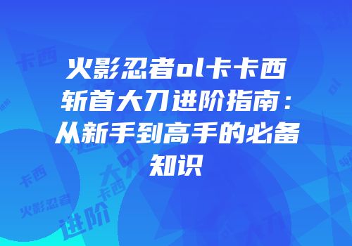 火影忍者ol卡卡西斩首大刀进阶指南：从新手到高手的必备知识