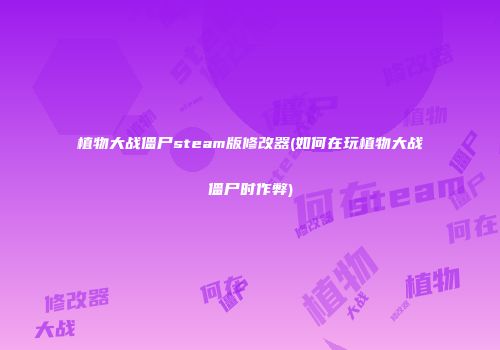 植物大战僵尸steam版修改器(如何在玩植物大战僵尸时作弊)