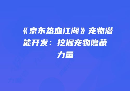 《京东热血江湖》宠物潜能开发：挖掘宠物隐藏力量