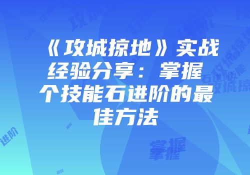 《攻城掠地》实战经验分享:掌握个技能石进阶的最佳方法