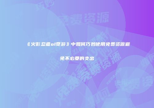 《火影忍者ol页游》中如何巧妙使用免费资源避免不必要的支出