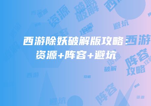 西游除妖破解版攻略：资源+阵容+避坑