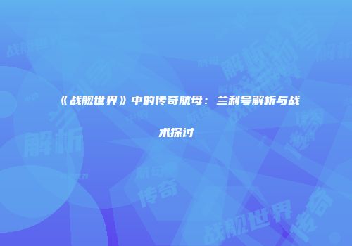 《战舰世界》中的传奇航母：兰利号解析与战术探讨