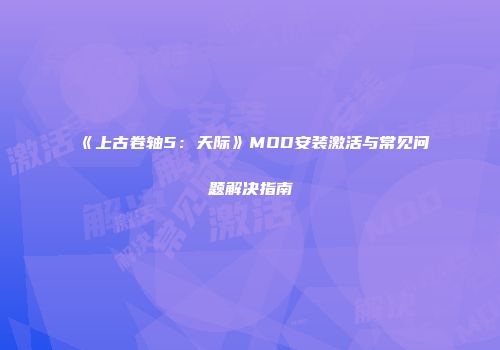 《上古卷轴5：天际》MOD安装激活与常见问题解决指南