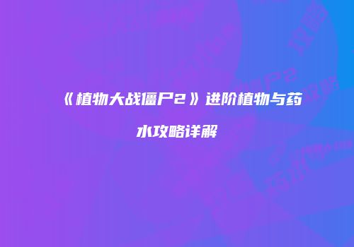 《植物大战僵尸2》进阶植物与药水攻略详解