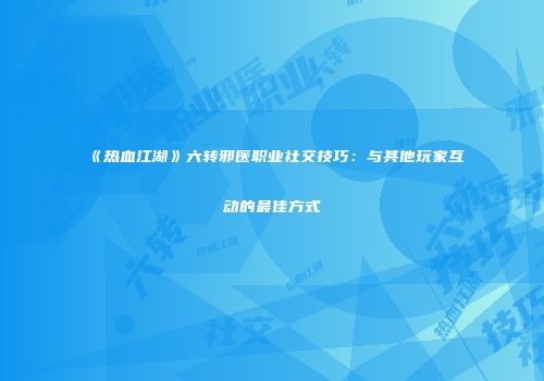 《热血江湖》六转邪医职业社交技巧：与其他玩家互动的最佳方式