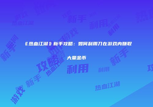 《热血江湖》新手攻略：如何利用刀在游戏内赚取大量金币