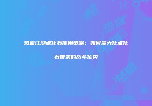 热血江湖点化石使用策略：如何最大化点化石带来的战斗优势