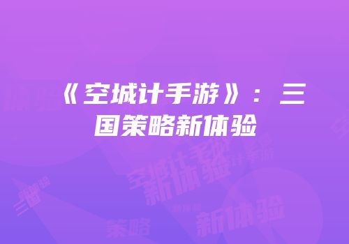 《空城计手游》：三国策略新体验
