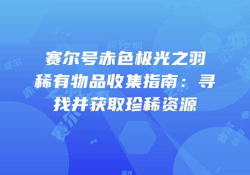 赛尔号赤色极光之羽稀有物品收集指南：寻找并获取珍稀资源