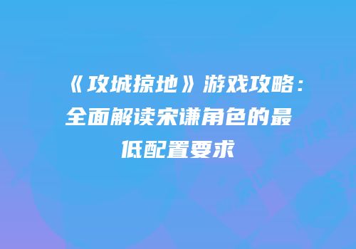 《攻城掠地》游戏攻略：全面解读宋谦角色的最低配置要求