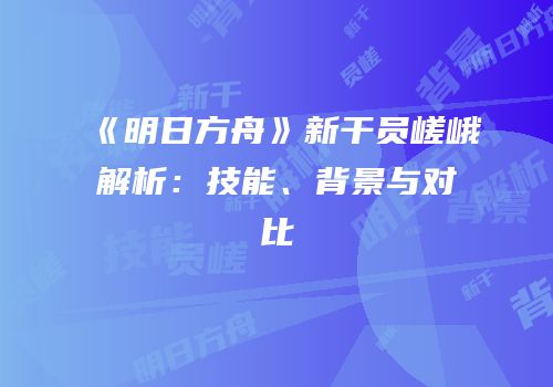 《明日方舟》新干员嵯峨解析：技能、背景与对比