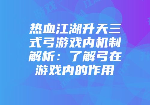 热血江湖升天三式弓游戏内机制解析：了解弓在游戏内的作用