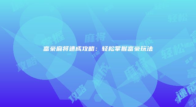 富豪麻将速成攻略：轻松掌握富豪玩法