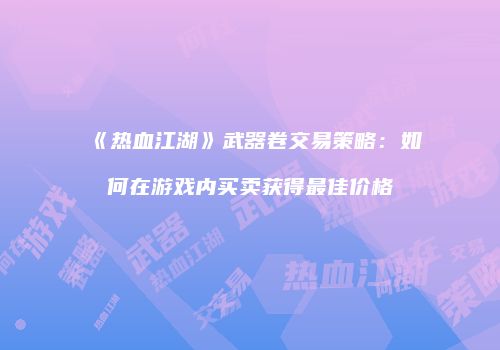 《热血江湖》武器卷交易策略：如何在游戏内买卖获得最佳价格