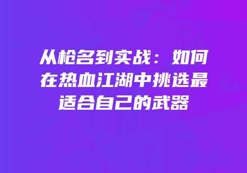 从枪名到实战:如何在热血江湖中挑选最适合自己的武器