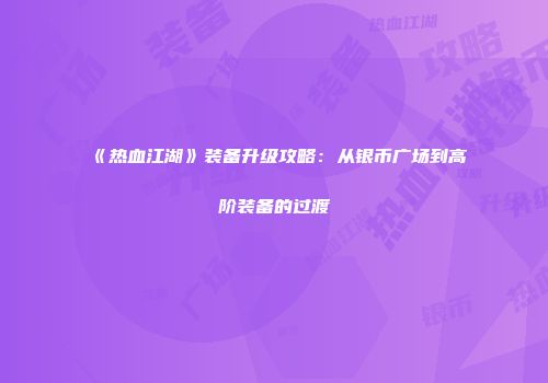《热血江湖》装备升级攻略：从银币广场到高阶装备的过渡