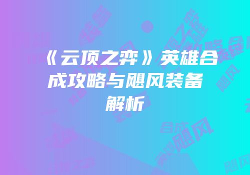《云顶之弈》英雄合成攻略与飓风装备解析