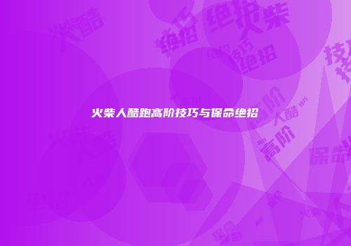 火柴人酷跑高阶技巧与保命绝招