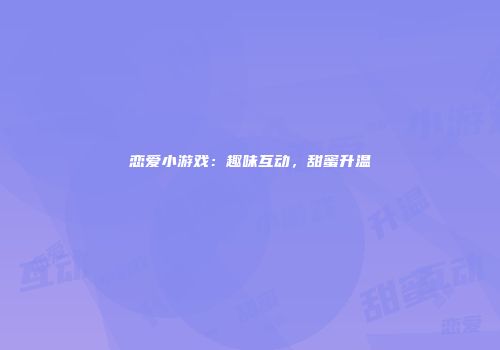 恋爱小游戏：趣味互动，甜蜜升温