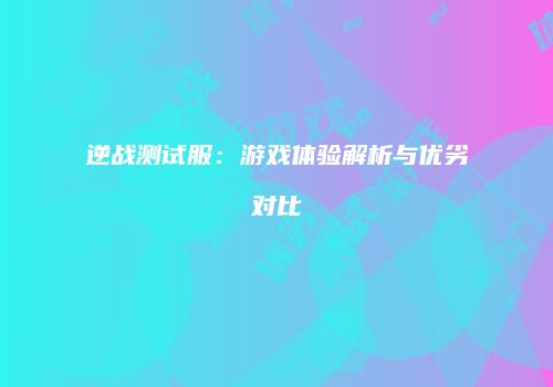 逆战测试服：游戏体验解析与优劣对比