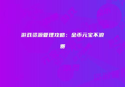游戏资源管理攻略：金币元宝不浪费