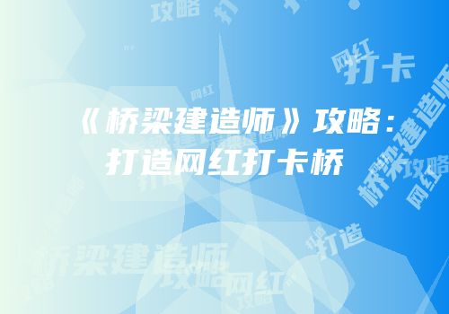 《桥梁建造师》攻略：打造网红打卡桥