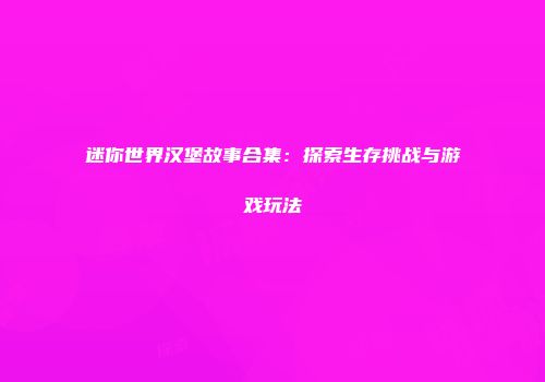 迷你世界汉堡故事合集：探索生存挑战与游戏玩法