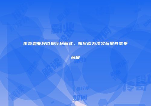 传奇霸业段位排行榜解读:如何成为顶尖玩家并享受荣耀