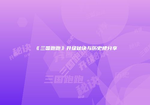 《三国跑跑》升级秘诀与历史梗分享