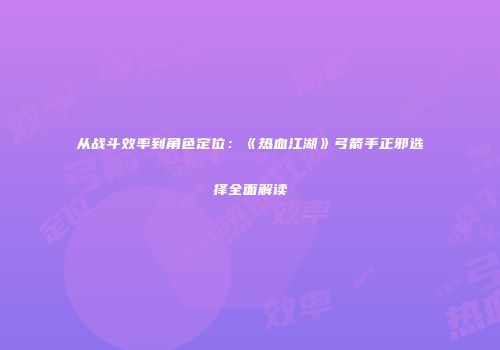 从战斗效率到角色定位：《热血江湖》弓箭手正邪选择全面解读