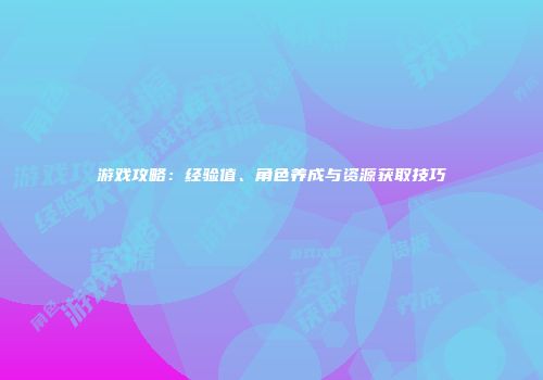 游戏攻略：经验值、角色养成与资源获取技巧