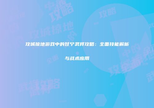攻城掠地游戏中的甘宁武将攻略：全面技能解析与战术应用