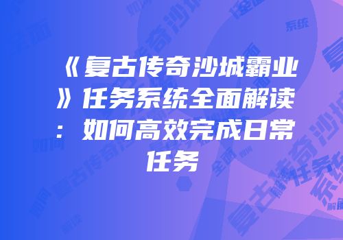 《复古传奇沙城霸业》任务系统全面解读：如何高效完成日常任务